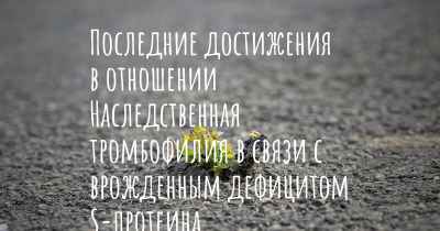 Последние достижения в отношении Наследственная тромбофилия в связи с врожденным дефицитом S-протеина