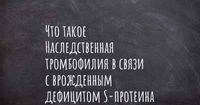 Что такое Наследственная тромбофилия в связи с врожденным дефицитом S-протеина