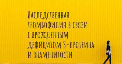 Наследственная тромбофилия в связи с врожденным дефицитом S-протеина и знаменитости