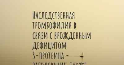 Наследственная тромбофилия в связи с врожденным дефицитом S-протеина - заболевание, также известное, как…