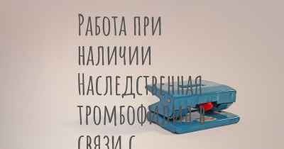 Работа при наличии Наследственная тромбофилия в связи с врожденным дефицитом S-протеина