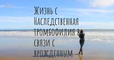 Жизнь с Наследственная тромбофилия в связи с врожденным дефицитом S-протеина