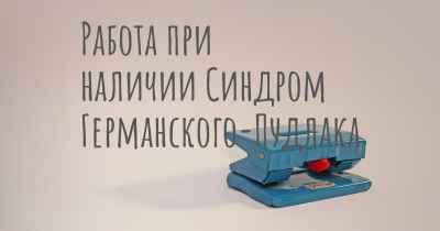 Работа при наличии Синдром Германского-Пудлака