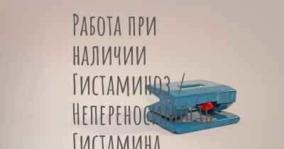 Работа при наличии Гистаминоз / Непереносимость Гистамина