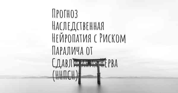 Прогноз Наследственная Нейропатия с Риском Паралича от Сдавливания Нерва (ННПСН)