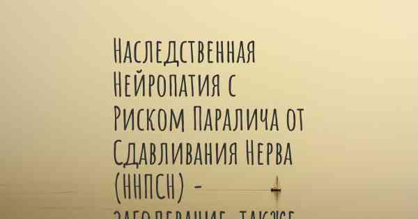 Наследственная Нейропатия с Риском Паралича от Сдавливания Нерва (ННПСН) - заболевание, также известное, как…