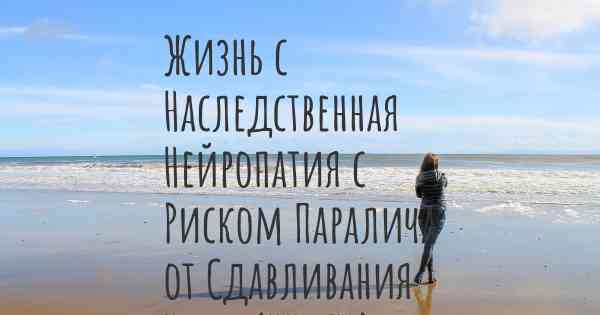 Жизнь с Наследственная Нейропатия с Риском Паралича от Сдавливания Нерва (ННПСН)