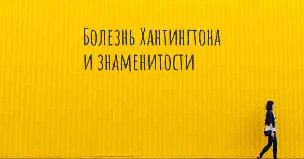 Болезнь Хантингтона и знаменитости