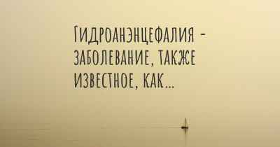 Гидроанэнцефалия - заболевание, также известное, как…