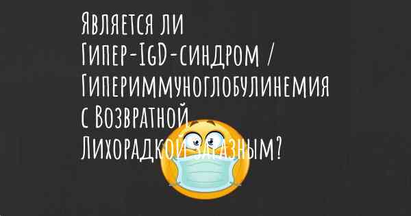 Является ли Гипер-IgD-синдром / Гипериммуноглобулинемия с Возвратной Лихорадкой заразным?