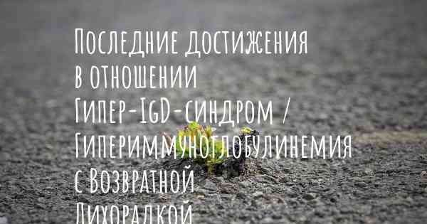 Последние достижения в отношении Гипер-IgD-синдром / Гипериммуноглобулинемия с Возвратной Лихорадкой