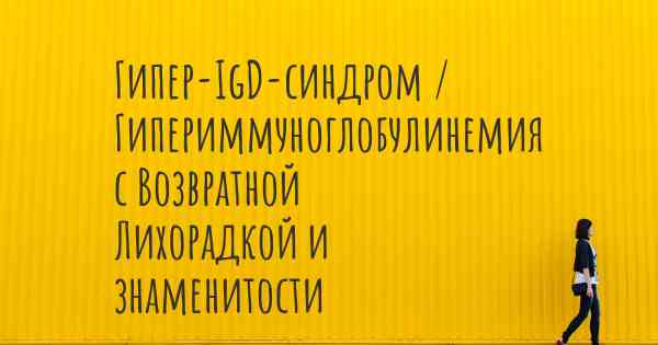 Гипер-IgD-синдром / Гипериммуноглобулинемия с Возвратной Лихорадкой и знаменитости