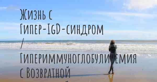 Жизнь с Гипер-IgD-синдром / Гипериммуноглобулинемия с Возвратной Лихорадкой