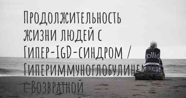 Продолжительность жизни людей с Гипер-IgD-синдром / Гипериммуноглобулинемия с Возвратной Лихорадкой