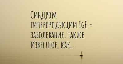 Синдром гиперпродукции IgE - заболевание, также известное, как…