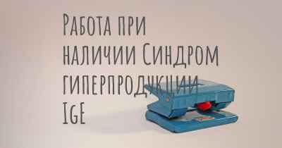 Работа при наличии Синдром гиперпродукции IgE