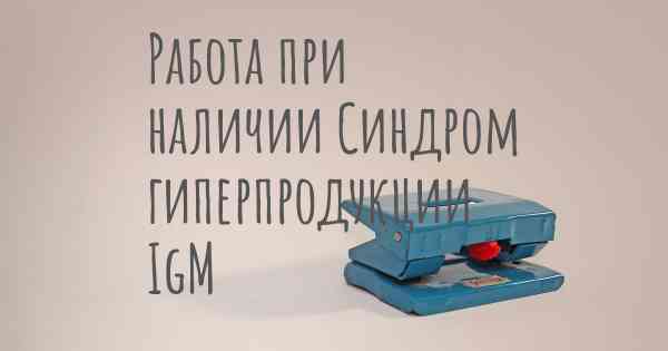 Работа при наличии Синдром гиперпродукции IgM