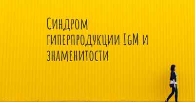 Синдром гиперпродукции IgM и знаменитости