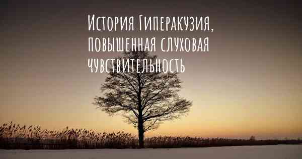 История Гиперакузия, повышенная слуховая чувствительность