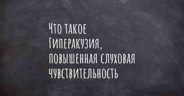 Что такое Гиперакузия, повышенная слуховая чувствительность