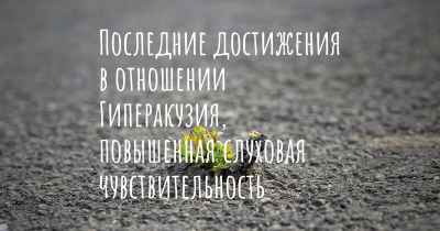 Последние достижения в отношении Гиперакузия, повышенная слуховая чувствительность