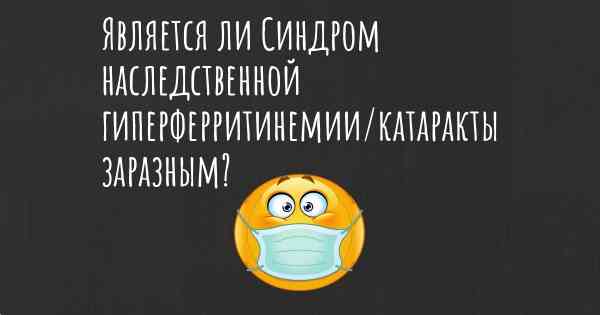 Является ли Синдром наследственной гиперферритинемии/катаракты заразным?