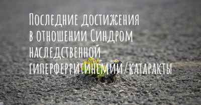 Последние достижения в отношении Синдром наследственной гиперферритинемии/катаракты