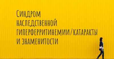 Синдром наследственной гиперферритинемии/катаракты и знаменитости