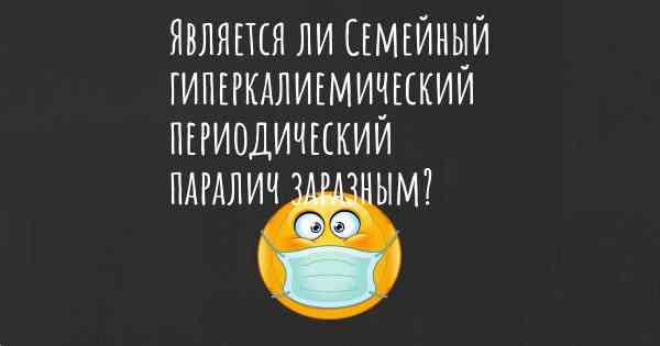 Является ли Семейный гиперкалиемический периодический паралич заразным?