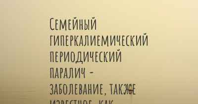 Семейный гиперкалиемический периодический паралич - заболевание, также известное, как…