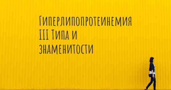 Гиперлипопротеинемия III Типа и знаменитости