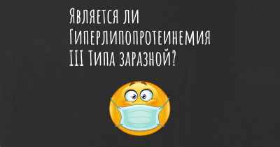 Является ли Гиперлипопротеинемия III Типа заразной?