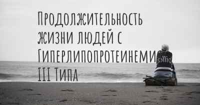 Продолжительность жизни людей с Гиперлипопротеинемия III Типа