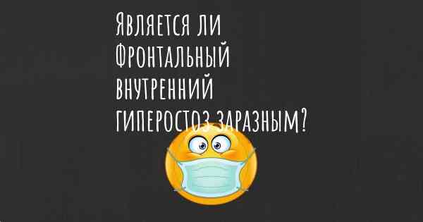 Является ли Фронтальный внутренний гиперостоз заразным?