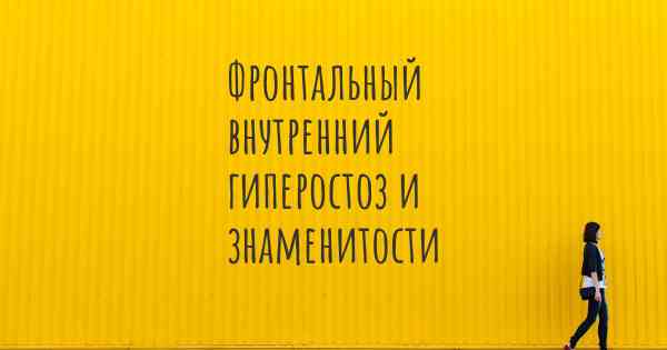 Фронтальный внутренний гиперостоз и знаменитости