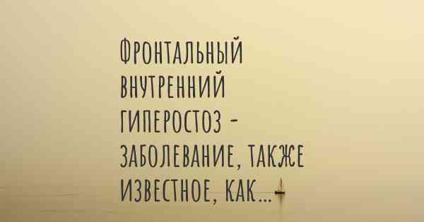 Фронтальный внутренний гиперостоз - заболевание, также известное, как…