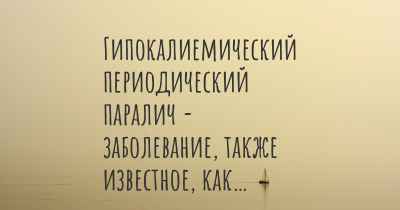 Гипокалиемический периодический паралич - заболевание, также известное, как…