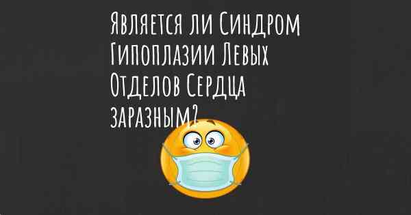 Является ли Синдром Гипоплазии Левых Отделов Сердца заразным?