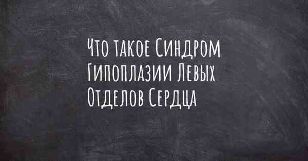 Что такое Синдром Гипоплазии Левых Отделов Сердца