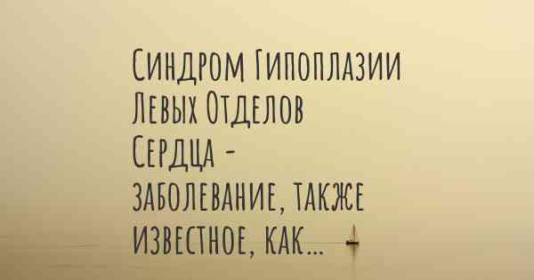 Синдром Гипоплазии Левых Отделов Сердца - заболевание, также известное, как…