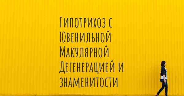 Гипотрихоз с Ювенильной Макулярной Дегенерацией и знаменитости