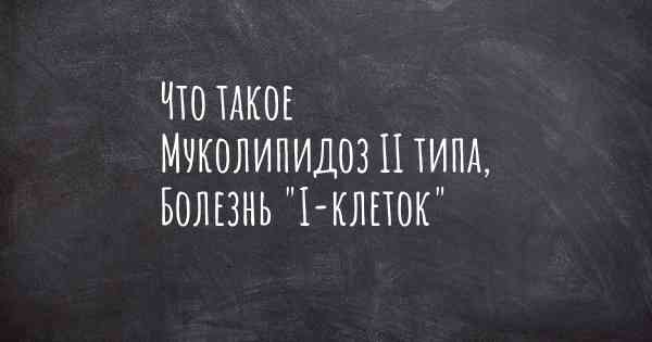 Что такое Муколипидоз II типа, Болезнь "I-клеток"