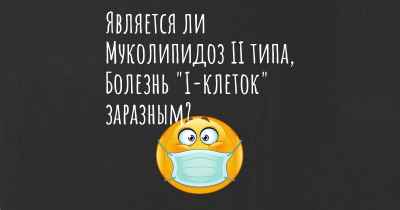 Является ли Муколипидоз II типа, Болезнь "I-клеток" заразным?