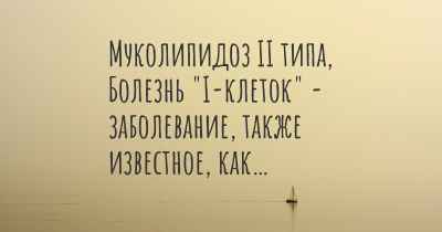 Муколипидоз II типа, Болезнь "I-клеток" - заболевание, также известное, как…