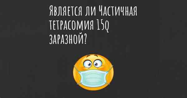 Является ли Частичная тетрасомия 15q заразной?