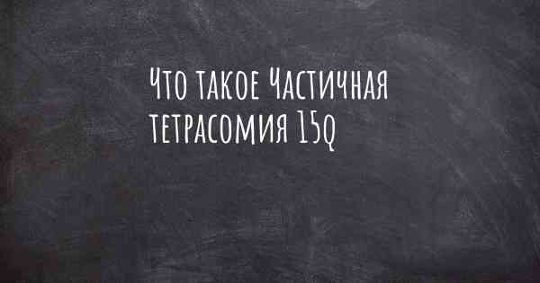 Что такое Частичная тетрасомия 15q