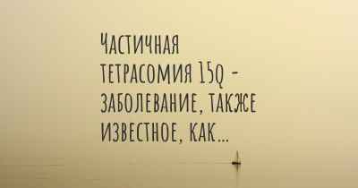 Частичная тетрасомия 15q - заболевание, также известное, как…