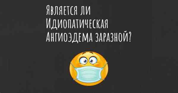 Является ли Идиопатическая Ангиоэдема заразной?