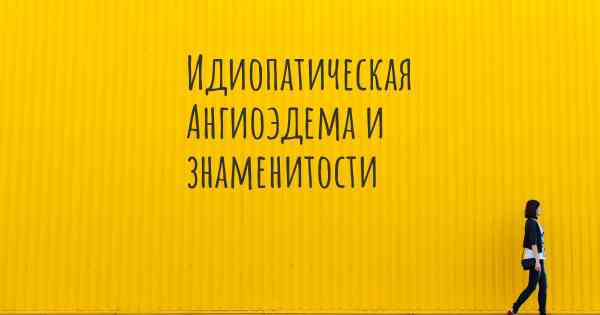 Идиопатическая Ангиоэдема и знаменитости