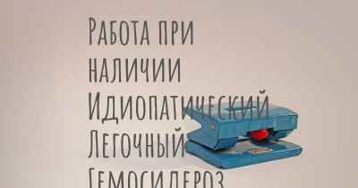 Работа при наличии Идиопатический Легочный Гемосидероз